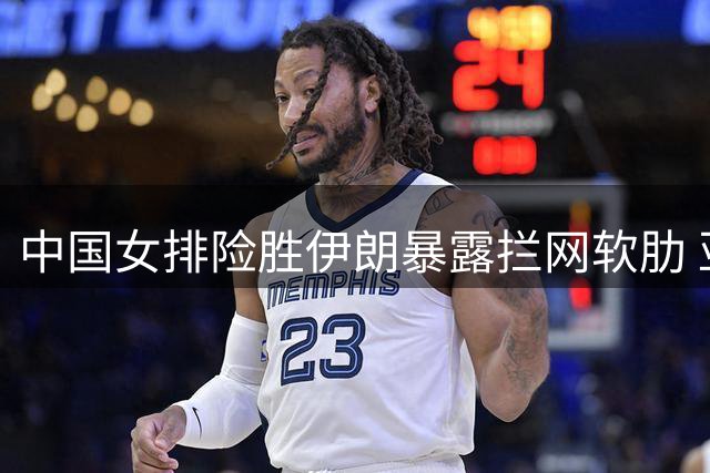 中国女排险胜伊朗暴露拦网软肋 亚锦赛卫冕之路敲响警钟