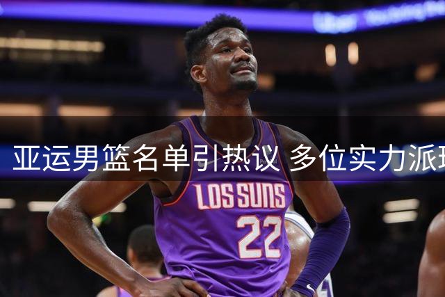 亚运男篮名单引热议 多位实力派球员意外落选