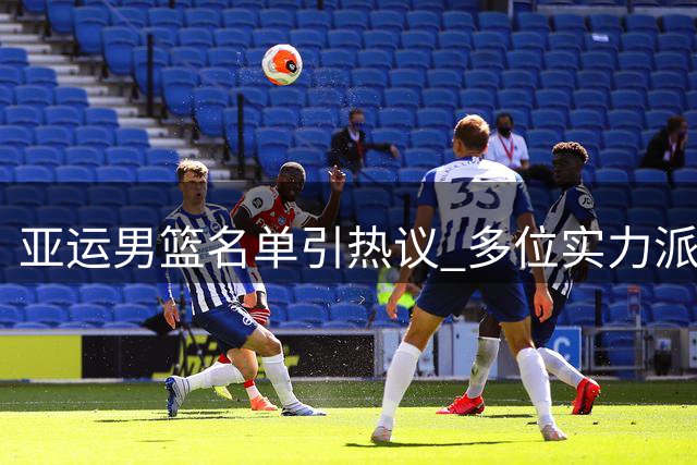 亚运男篮名单引热议 多位实力派球员意外落选