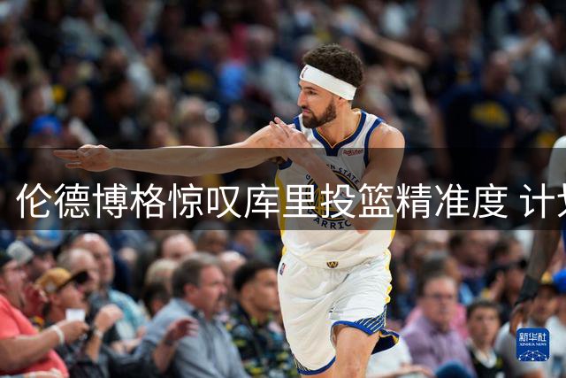 伦德博格惊叹库里投篮精准度 计划讨教提升技巧