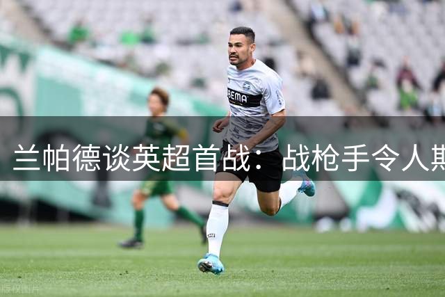 兰帕德谈英超首战：战枪手令人期待 盼延续升班马黑马传奇