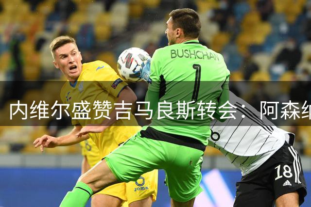 内维尔盛赞吉马良斯转会：阿森纳卫冕之路如虎添翼