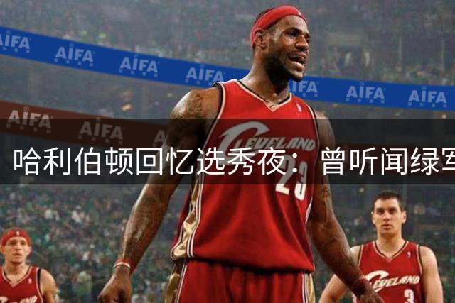 哈利伯顿回忆选秀夜：曾听闻绿军有意交易摘牌 加盟波士顿念头令人兴奋
