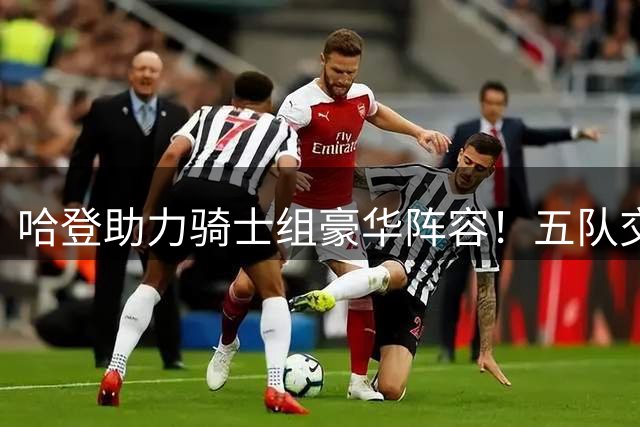 哈登助力骑士组豪华阵容！五队交易获两强援 14人名单曝光