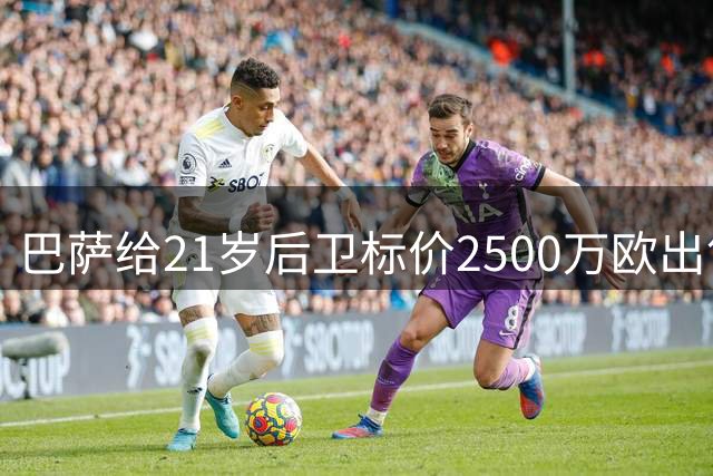 巴萨给21岁后卫标价2500万欧出售 签31岁老将替代
