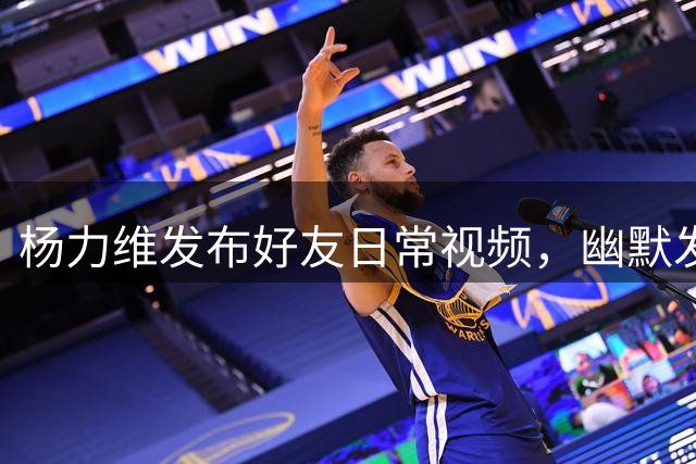 杨力维发布好友日常视频，幽默发文喊饿