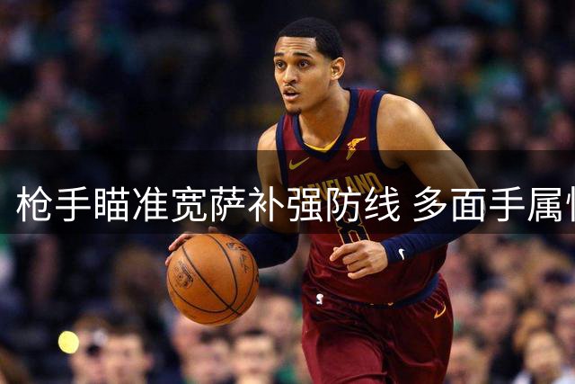 枪手瞄准宽萨补强防线 多面手属性+性价比成关键考量