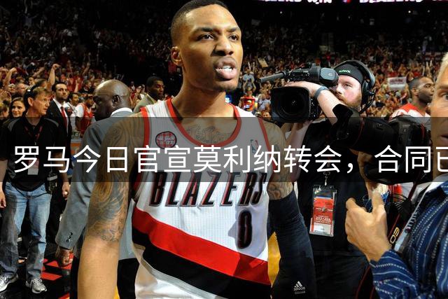 罗马今日官宣莫利纳转会，合同已正式签署