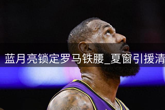 蓝月亮锁定罗马铁腰 夏窗引援清洗双线运作