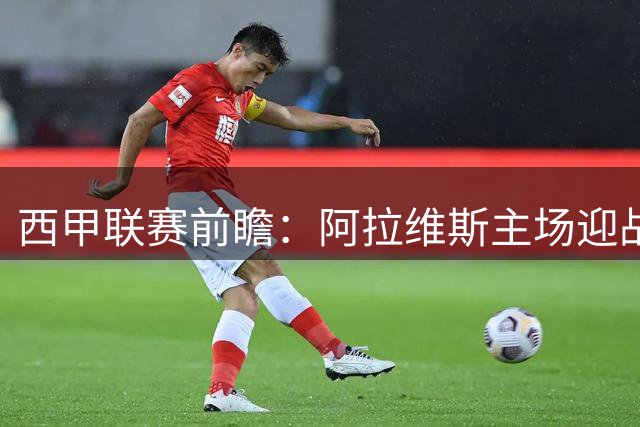 西甲联赛前瞻：阿拉维斯主场迎战赫塔费