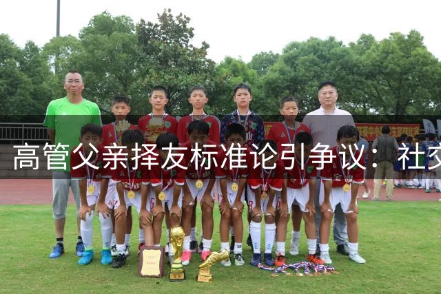 高管父亲"择友标准论"引争议：社交圈层化背后的社会隐忧