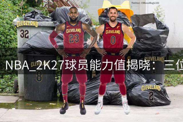 NBA 2K27球员能力值揭晓：三位97分巨星并列榜首
